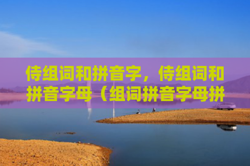 侍组词和拼音字，侍组词和拼音字母（组词拼音字母拼音）