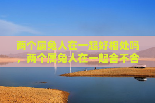 两个属兔人在一起好相处吗，两个属兔人在一起合不合财呢