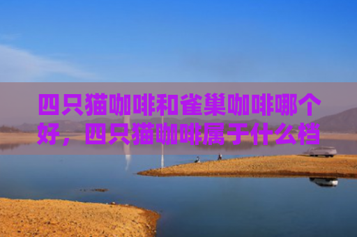 四只猫咖啡和雀巢咖啡哪个好，四只猫咖啡属于什么档次（咖啡雀巢四只）