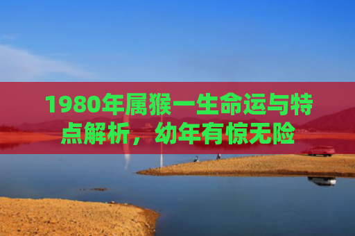 1980年属猴一生命运与特点解析，幼年有惊无险