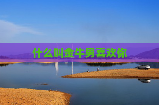 什么叫金牛男喜欢你