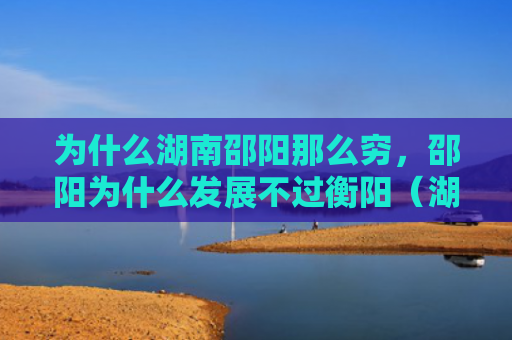 为什么湖南邵阳那么穷，邵阳为什么发展不过衡阳（湖南发展邵阳）