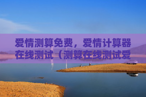 爱情测算免费，爱情计算器在线测试（测算在线测试爱情）
