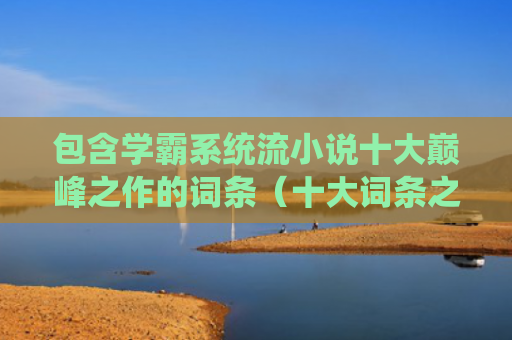 包含学霸系统流小说十大巅峰之作的词条（十大词条之作）