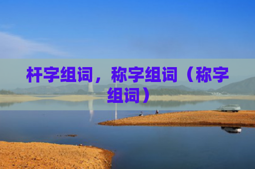 杆字组词，称字组词（称字组词）
