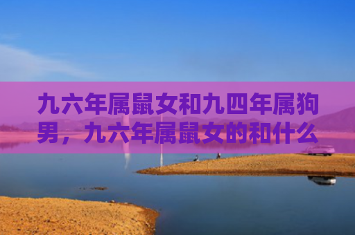 九六年属鼠女和九四年属狗男，九六年属鼠女的和什么属相最配