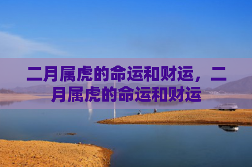 二月属虎的命运和财运，二月属虎的命运和财运