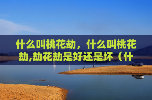 什么叫桃花劫，什么叫桃花劫,劫花劫是好还是坏（什么叫桃花劫劫花劫是好）