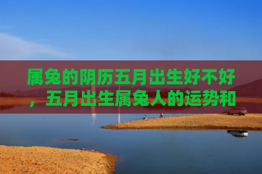 属兔的阴历五月出生好不好，五月出生属兔人的运势和财运