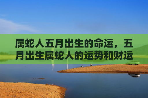 属蛇人五月出生的命运，五月出生属蛇人的运势和财运