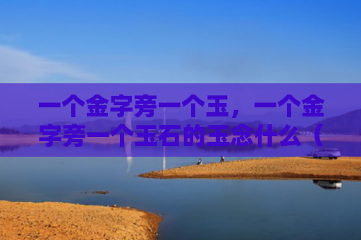 一个金字旁一个玉，一个金字旁一个玉石的玉念什么（一个金字旁一个玉）