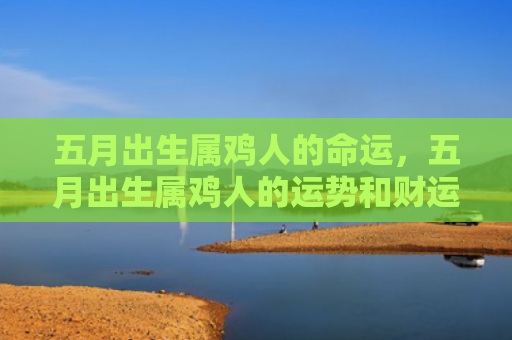 五月出生属鸡人的命运，五月出生属鸡人的运势和财运