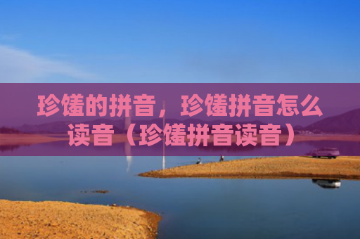 珍馐的拼音，珍馐拼音怎么读音（珍馐拼音读音）