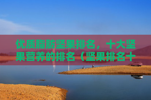 优质脂肪坚果排名，十大坚果营养的排名（坚果排名十大）