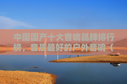 中国国产十大音响品牌排行榜，音质最好的户外音响（音质音响最好的）