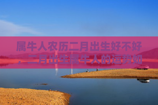 属牛人农历二月出生好不好，二月出生属牛人的运势如何