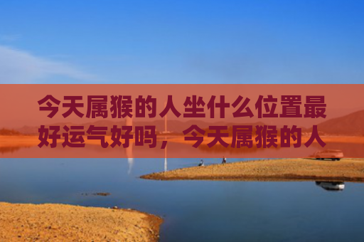 今天属猴的人坐什么位置最好运气好吗，今天属猴的人坐什么位置最好