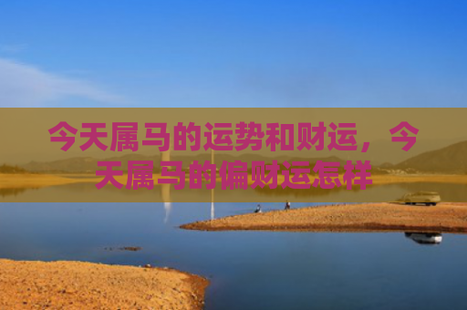 今天属马的运势和财运，今天属马的偏财运怎样