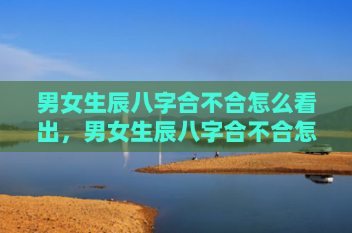 男女生辰八字合不合怎么看出，男女生辰八字合不合怎么查看呢