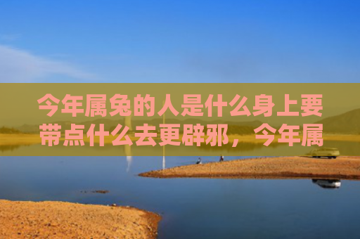 今年属兔的人是什么身上要带点什么去更辟邪，今年属兔的人是什么命