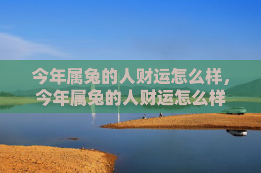今年属兔的人财运怎么样，今年属兔的人财运怎么样