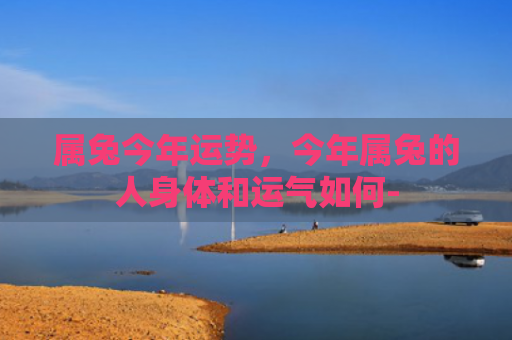 属兔今年运势，今年属兔的人身体和运气如何-