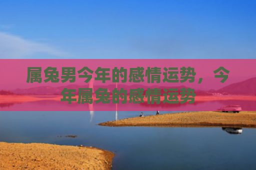属兔男今年的感情运势，今年属兔的感情运势