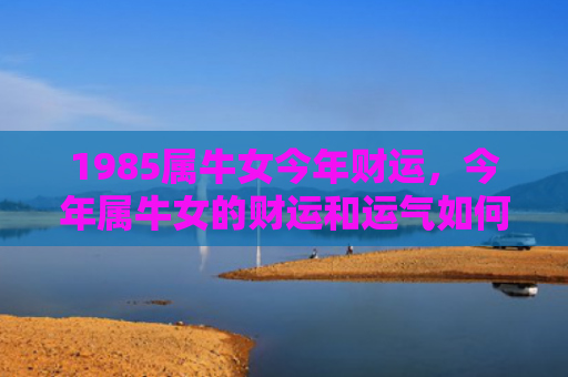 1985属牛女今年财运，今年属牛女的财运和运气如何