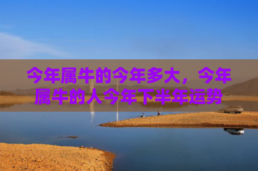 今年属牛的今年多大，今年属牛的人今年下半年运势