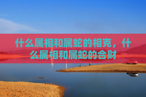 什么属相和属蛇的相克，什么属相和属蛇的合财