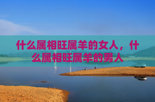 什么属相旺属羊的女人，什么属相旺属羊的男人