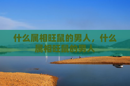 什么属相旺鼠的男人，什么属相旺鼠的男人