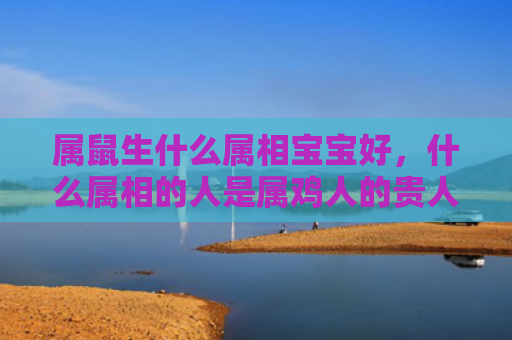 属鼠生什么属相宝宝好，什么属相的人是属鸡人的贵人