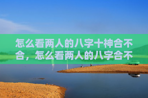 怎么看两人的八字十神合不合，怎么看两人的八字合不合