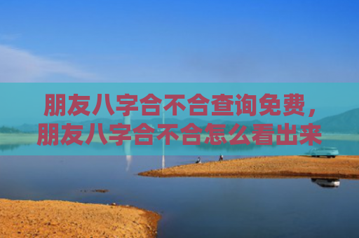 朋友八字合不合查询免费，朋友八字合不合怎么看出来