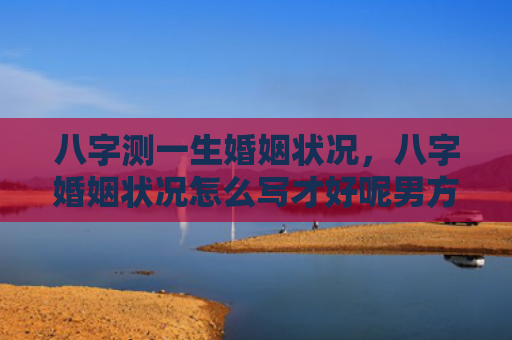 八字测一生婚姻状况，八字婚姻状况怎么写才好呢男方