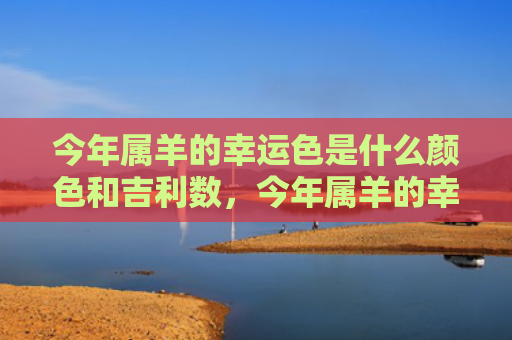 今年属羊的幸运色是什么颜色和吉利数，今年属羊的幸运色