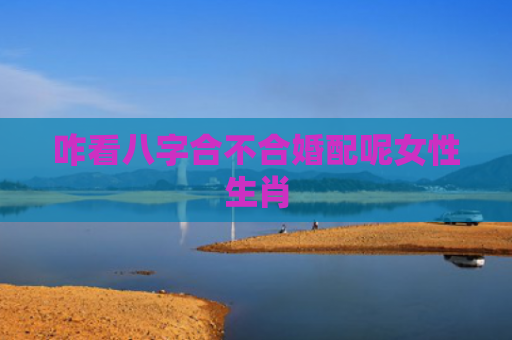 咋看八字合不合婚配呢女性生肖