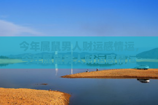 今年属鼠男人财运感情运，今年属鼠男人财运感情运