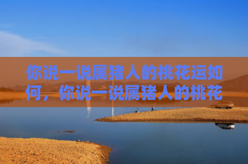 你说一说属猪人的桃花运如何，你说一说属猪人的桃花运