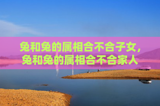 兔和兔的属相合不合子女，兔和兔的属相合不合家人