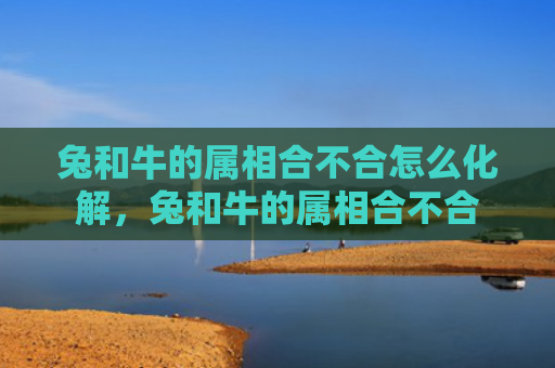 兔和牛的属相合不合怎么化解，兔和牛的属相合不合