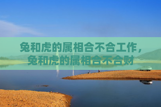 兔和虎的属相合不合工作，兔和虎的属相合不合财