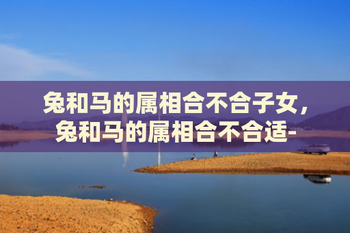 兔和马的属相合不合子女，兔和马的属相合不合适-