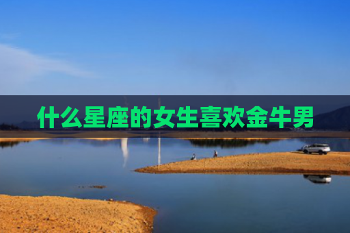什么星座的女生喜欢金牛男