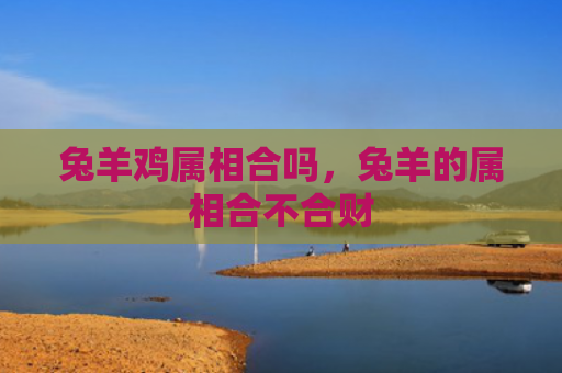 兔羊鸡属相合吗，兔羊的属相合不合财