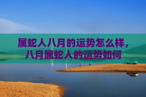属蛇人八月的运势怎么样，八月属蛇人的运势如何