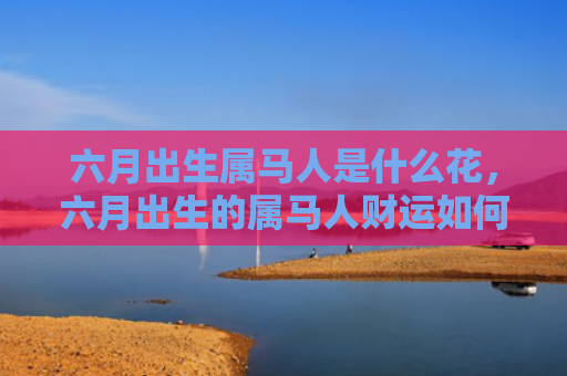 六月出生属马人是什么花，六月出生的属马人财运如何