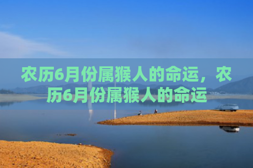 农历6月份属猴人的命运，农历6月份属猴人的命运