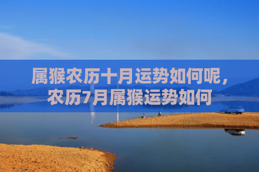 属猴农历十月运势如何呢，农历7月属猴运势如何